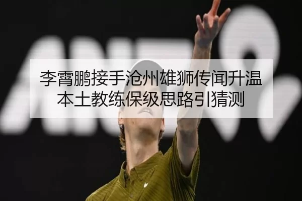李霄鹏接手沧州雄狮传闻升温 本土教练保级思路引猜测